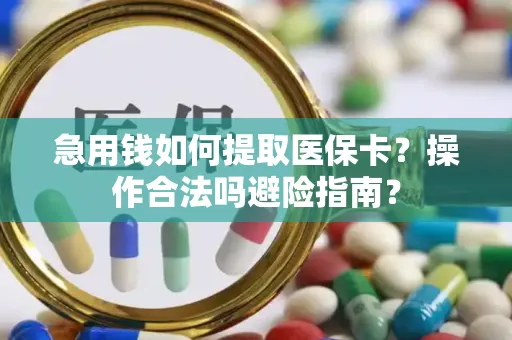 急用钱如何提取医保卡？操作合法吗避险指南？